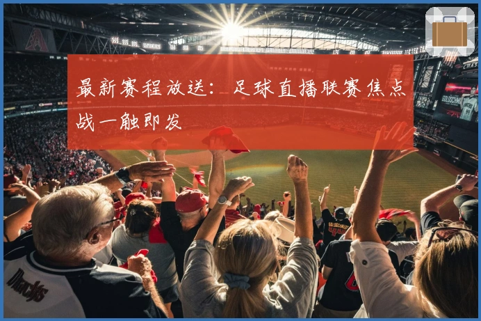 最新赛程放送：足球直播联赛焦点战一触即发