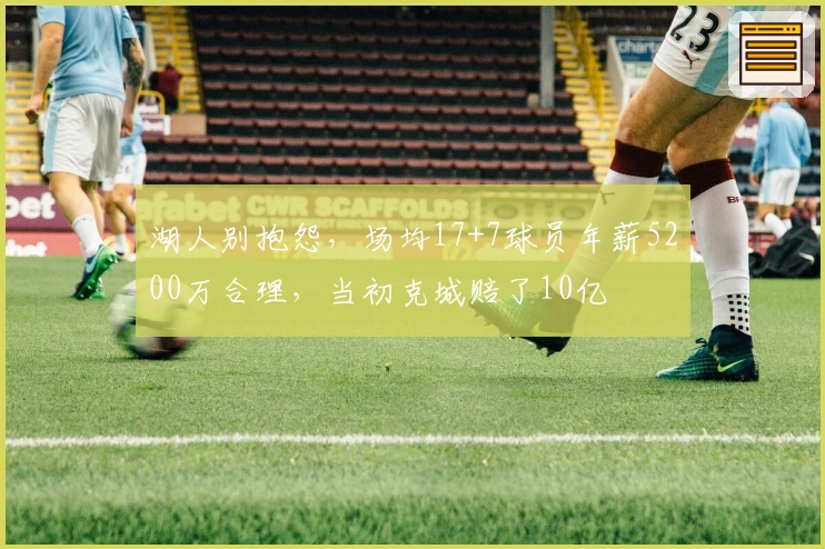 湖人别抱怨，场均17+7球员年薪5200万合理，当初克城赔了10亿