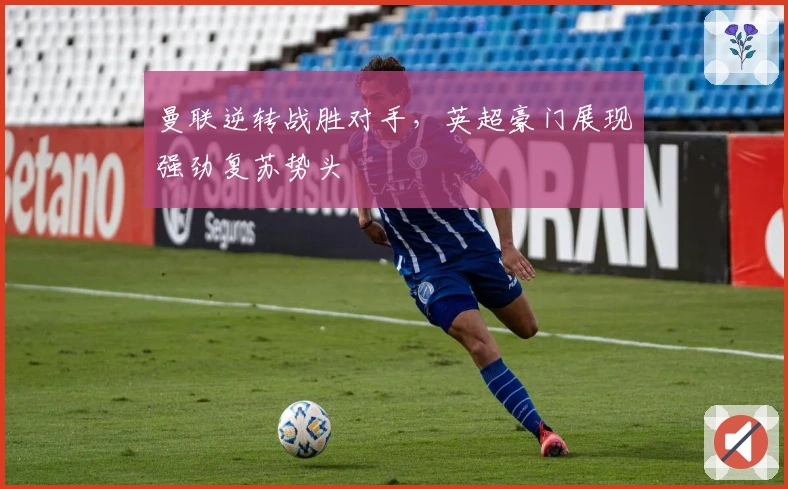 曼联逆转战胜对手，英超豪门展现强劲复苏势头