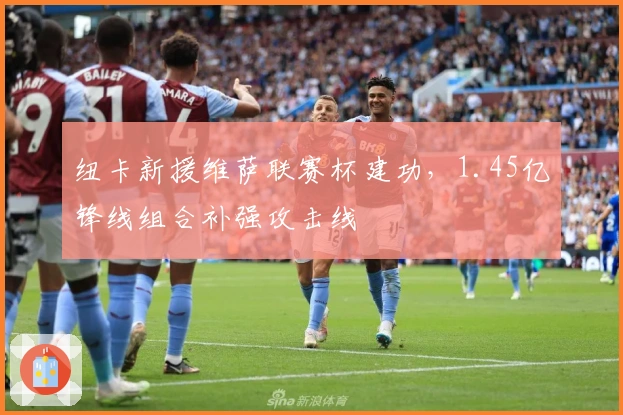 纽卡新援维萨联赛杯建功，1.45亿锋线组合补强攻击线