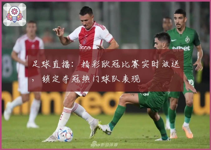 足球直播：精彩欧冠比赛实时放送，锁定夺冠热门球队表现
