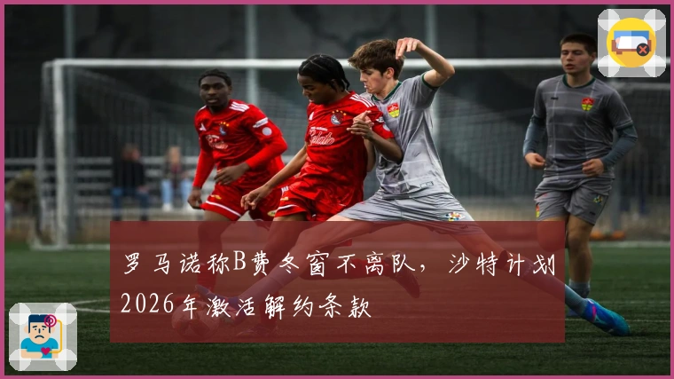 罗马诺称B费冬窗不离队，沙特计划2026年激活解约条款