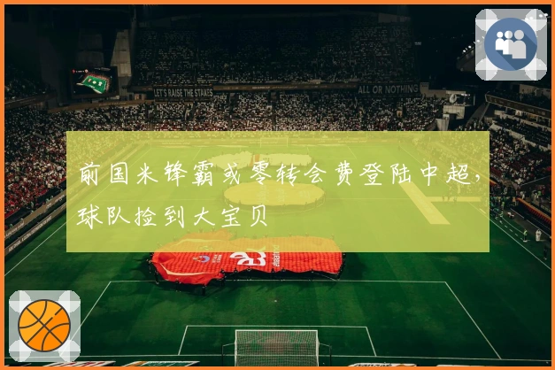 前国米锋霸或零转会费登陆中超，球队捡到大宝贝