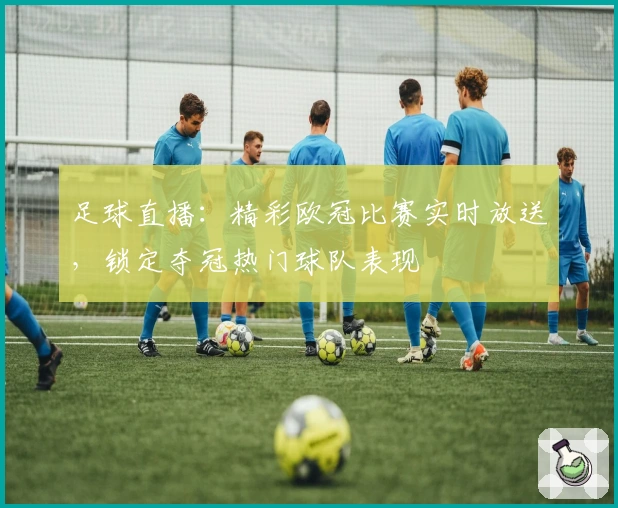 足球直播：精彩欧冠比赛实时放送，锁定夺冠热门球队表现