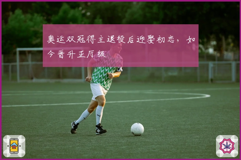 奥运双冠得主退役后迎娶初恋，如今晋升正厅级