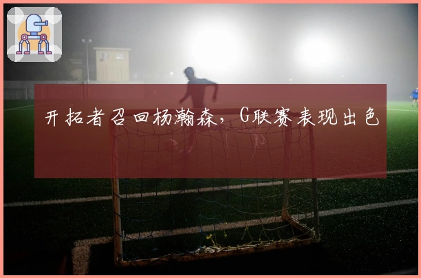 开拓者召回杨瀚森，G联赛表现出色