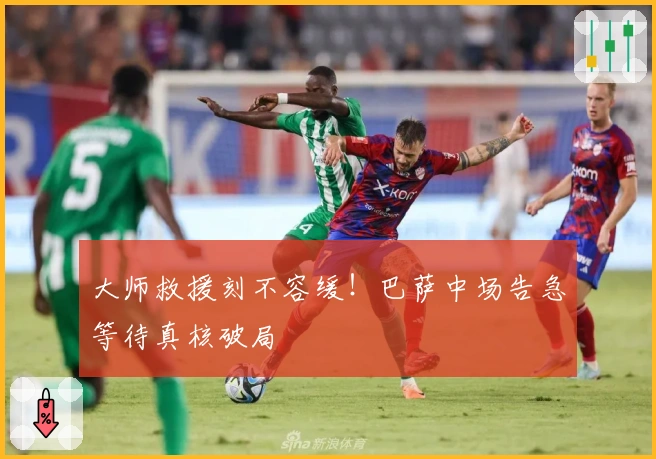 大师救援刻不容缓！巴萨中场告急等待真核破局