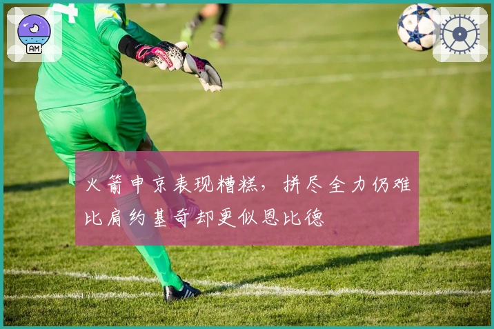 火箭申京表现糟糕，拼尽全力仍难比肩约基奇却更似恩比德