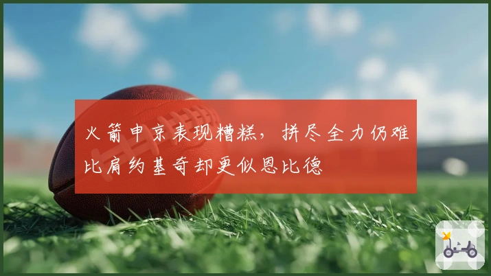 火箭申京表现糟糕，拼尽全力仍难比肩约基奇却更似恩比德