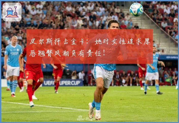 皮尔斯抨击金卡：她对女性追求厚唇翘臀风潮负有责任！