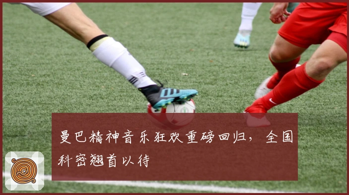 曼巴精神音乐狂欢重磅回归，全国科密翘首以待