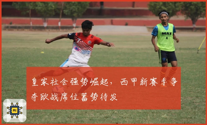 皇家社会强势崛起，西甲新赛季争夺欧战席位蓄势待发